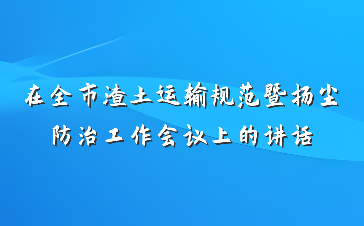 在全市渣土运输规范暨扬尘防治工作会议上的讲话