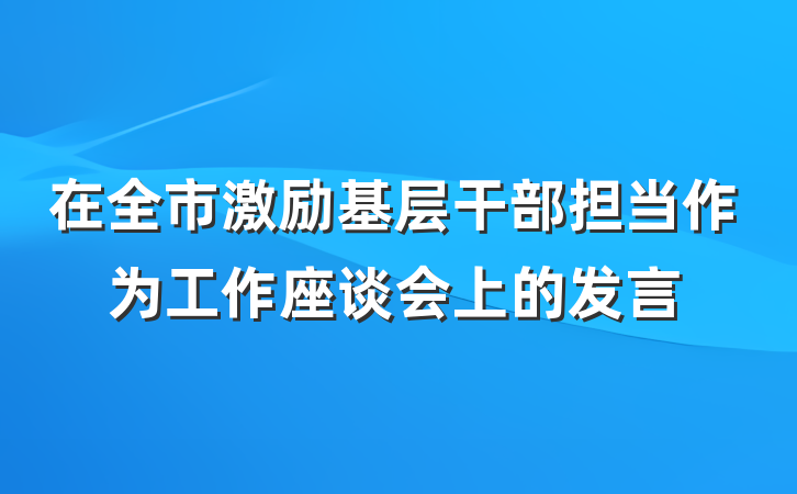 在全市激励基层干部担当作为工作座谈会上的发言