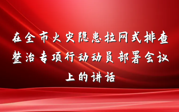 在全市火灾隐患拉网式排查整治专项行动动员部署会议上的讲话