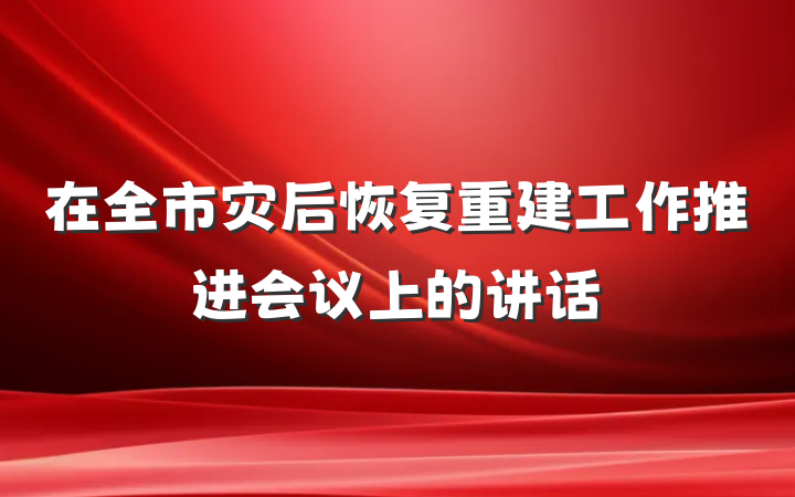 在全市灾后恢复重建工作推进会议上的讲话