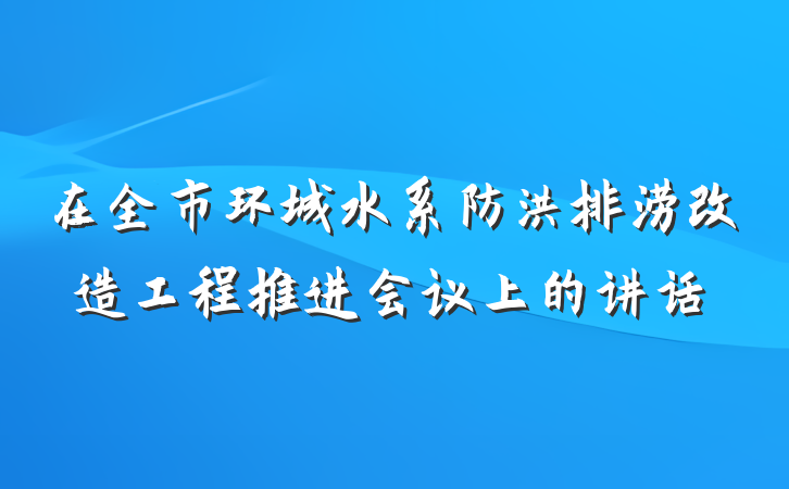 在全市环城水系防洪排涝改造工程推进会议上的讲话