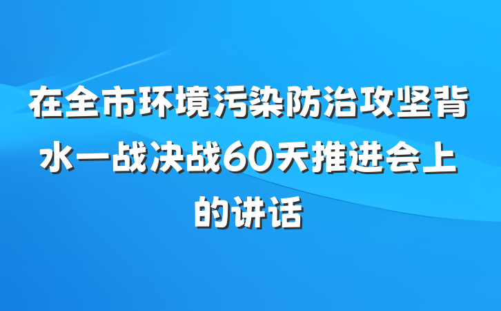 在全市环境污染防治攻坚背水一战决战60天推进会上的讲话