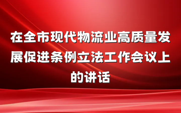 在全市现代物流业高质量发展促进条例立法工作会议上的讲话