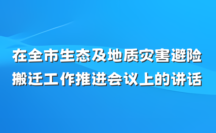 在全市生态及地质灾害避险搬迁工作推进会议上的讲话