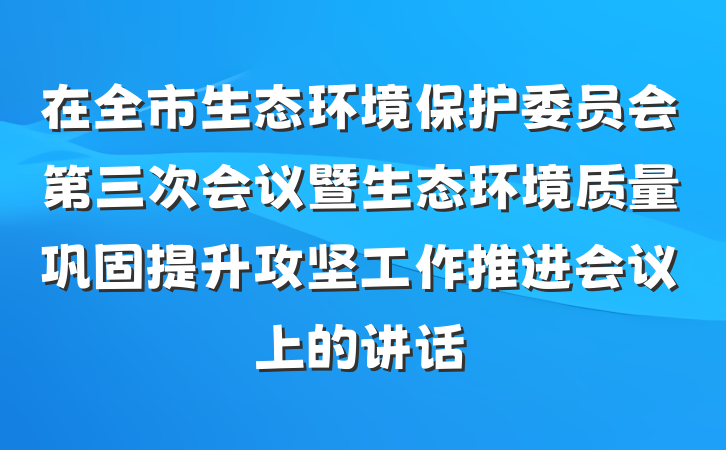 在全市生态环境保护委员会第三次会议暨生态环境质量巩固提升攻坚工作推进会议上的讲话