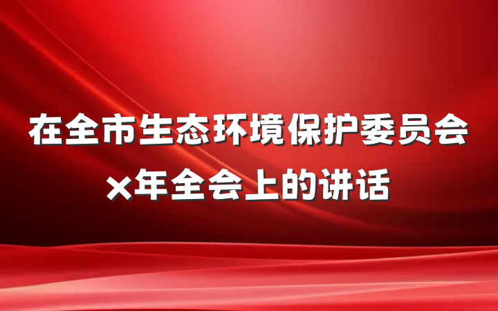在全市生态环境保护委员会x年全会上的讲话
