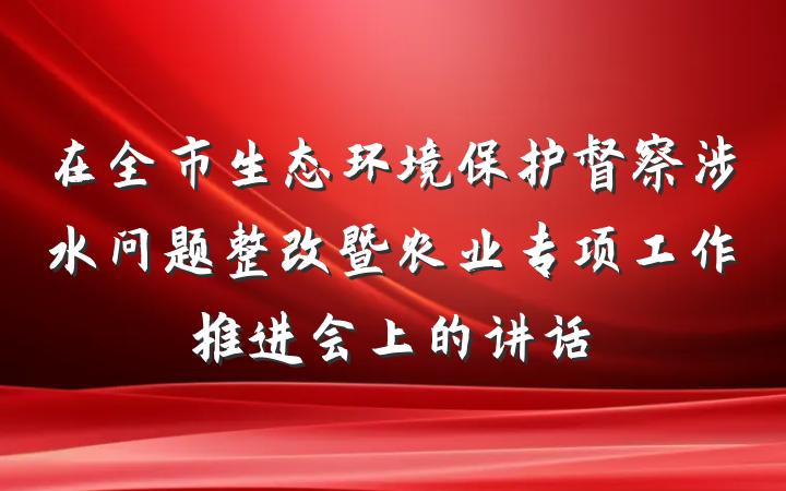 在全市生态环境保护督察涉水问题整改暨农业专项工作推进会上的讲话