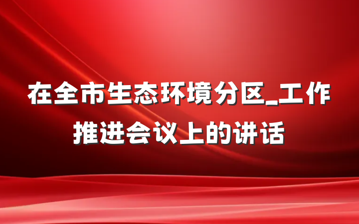 在全市生态环境分区_工作推进会议上的讲话