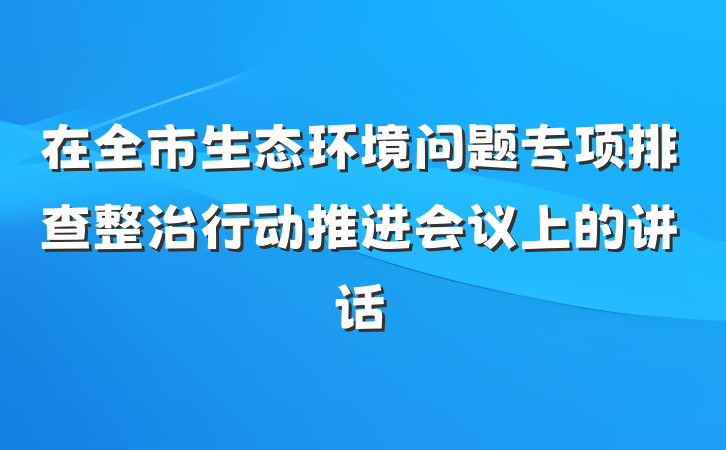 在全市生态环境问题专项排查整治行动推进会议上的讲话