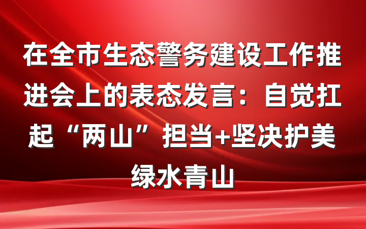 在全市生态警务建设工作推进会上的表态发言：自觉扛起“两山”担当 坚决护美绿水青山
