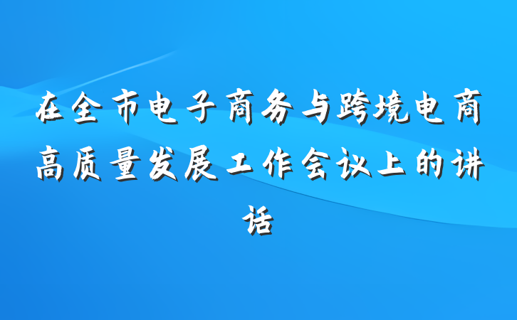 在全市电子商务与跨境电商高质量发展工作会议上的讲话