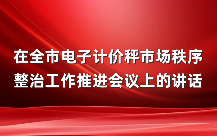 在全市电子计价秤市场秩序整治工作推进会议上的讲话