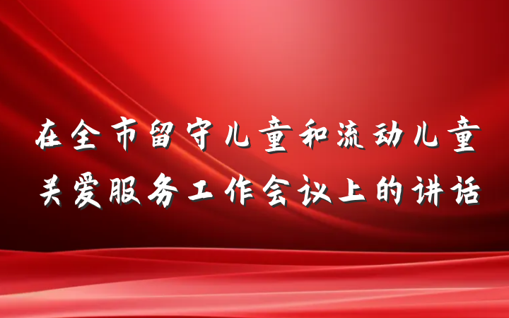 在全市留守儿童和流动儿童关爱服务工作会议上的讲话