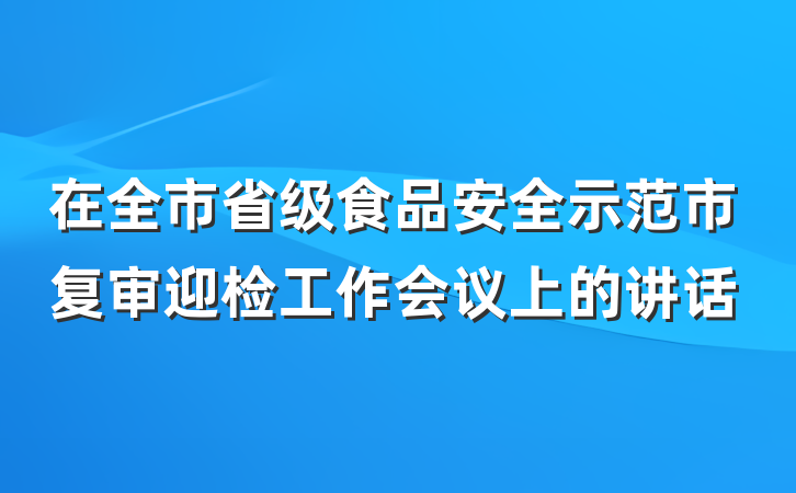在全市省级食品安全示范市复审迎检工作会议上的讲话