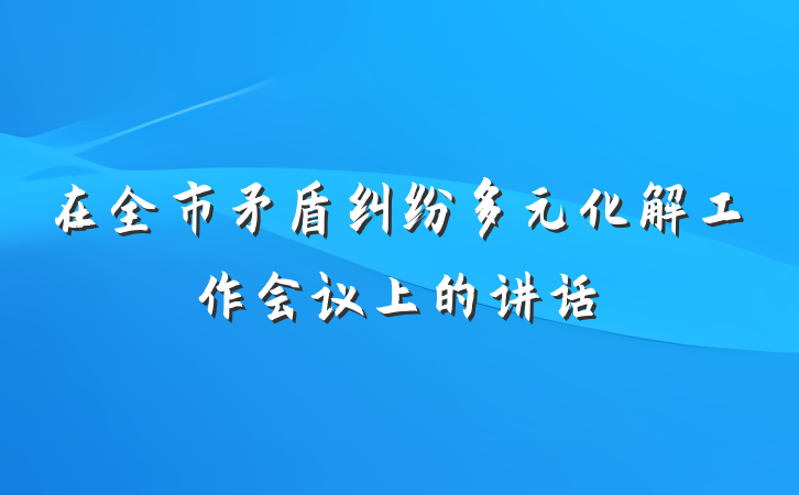 在全市矛盾纠纷多元化解工作会议上的讲话