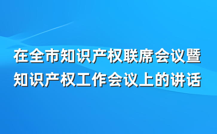 在全市知识产权联席会议暨知识产权工作会议上的讲话