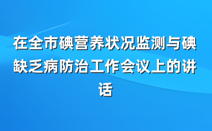 在全市碘营养状况监测与碘缺乏病防治工作会议上的讲话