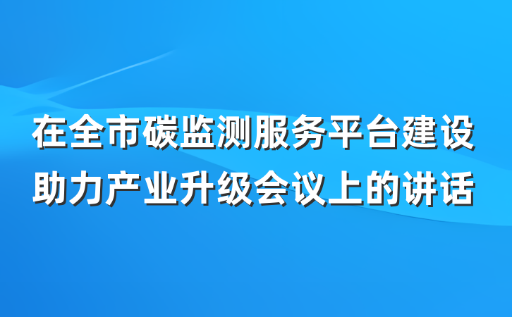 在全市碳监测服务平台建设助力产业升级会议上的讲话
