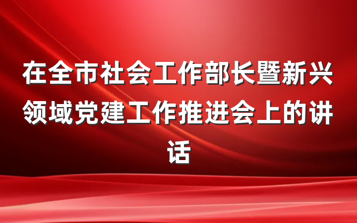 在全市社会工作部长暨新兴领域党建工作推进会上的讲话