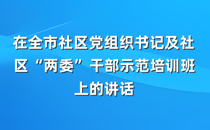 在全市社区党组织书记及社区“两委”干部示范培训班上的讲话