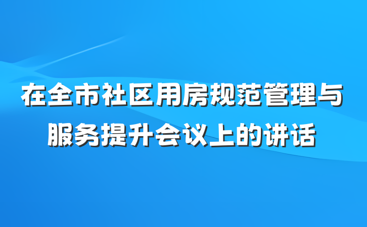 在全市社区用房规范管理与服务提升会议上的讲话