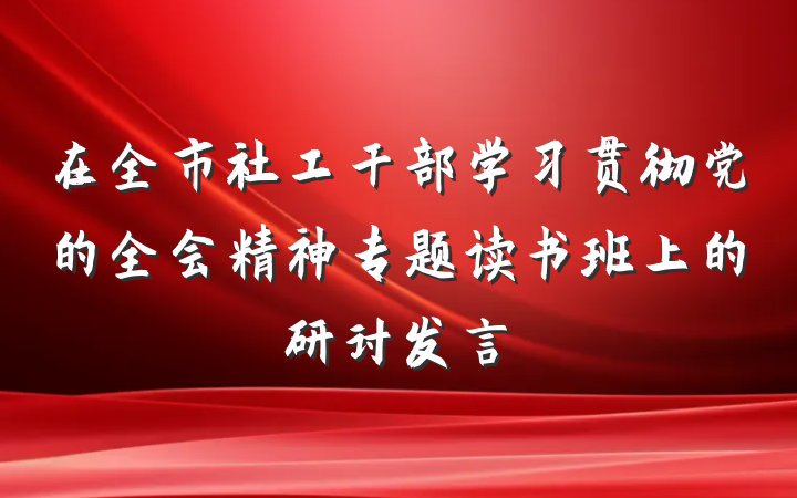 在全市社工干部学习贯彻党的全会精神专题读书班上的研讨发言