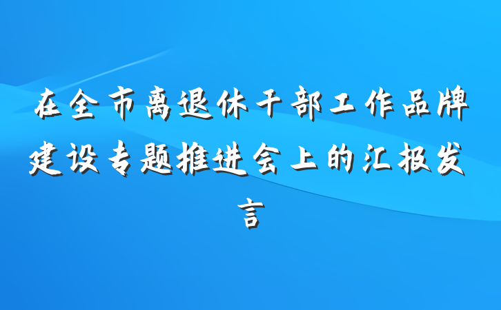 在全市离退休干部工作品牌建设专题推进会上的汇报发言