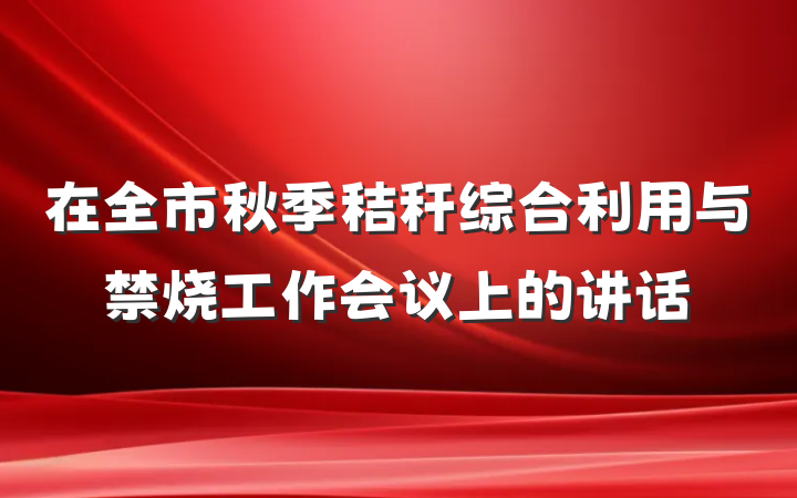 在全市秋季秸秆综合利用与禁烧工作会议上的讲话