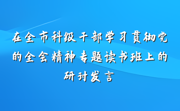 在全市科级干部学习贯彻党的全会精神专题读书班上的研讨发言