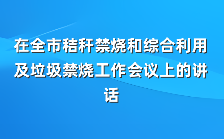 在全市秸秆禁烧和综合利用及垃圾禁烧工作会议上的讲话