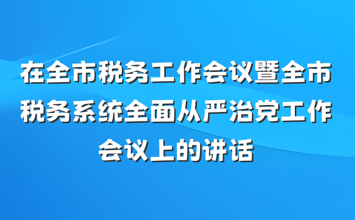 在全市税务工作会议暨全市税务系统全面从严治党工作会议上的讲话