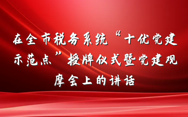 在全市税务系统“十优党建示范点”授牌仪式暨党建观摩会上的讲话