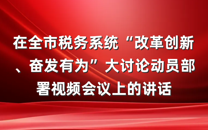 在全市税务系统“改革创新、奋发有为”大讨论动员部署视频会议上的讲话