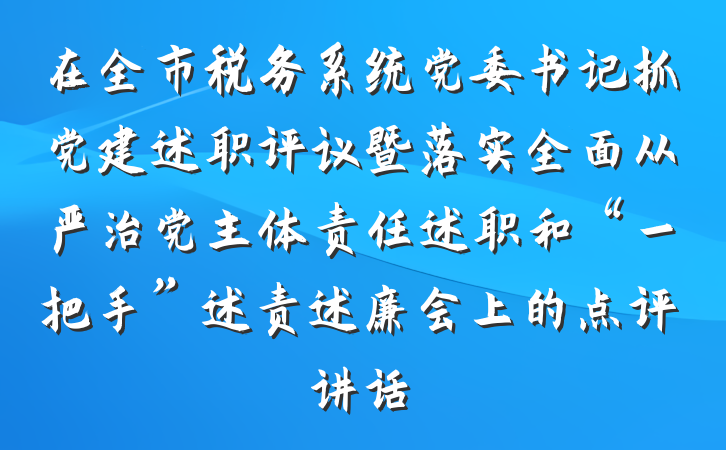 在全市税务系统党委书记抓党建述职评议暨落实全面从严治党主体责任述职和“一把手”述责述廉会上的点评讲话