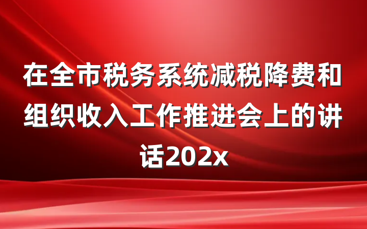 在全市税务系统减税降费和组织收入工作推进会上的讲话202x