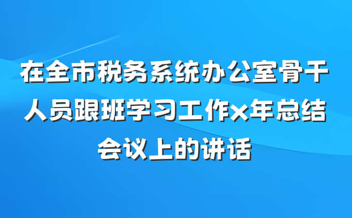 在全市税务系统办公室骨干人员跟班学习工作x年总结会议上的讲话