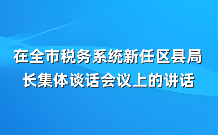 在全市税务系统新任区县局长集体谈话会议上的讲话