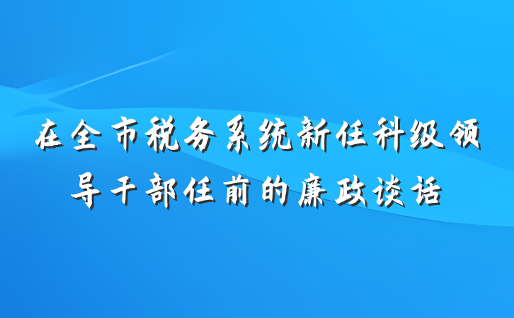 在全市税务系统新任科级领导干部任前的廉政谈话