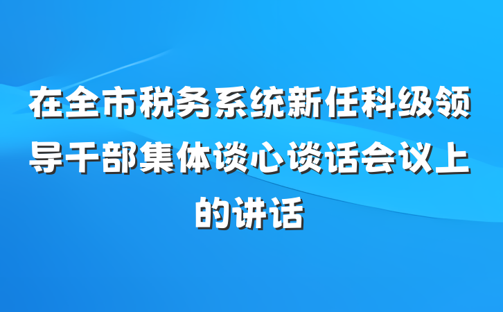 在全市税务系统新任科级领导干部集体谈心谈话会议上的讲话