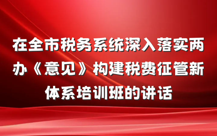 在全市税务系统深入落实两办《意见》构建税费征管新体系培训班的讲话