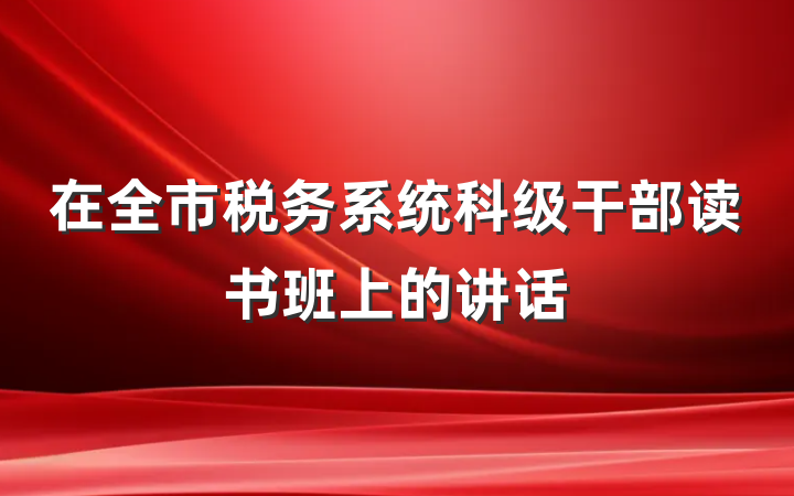 在全市税务系统科级干部读书班上的讲话