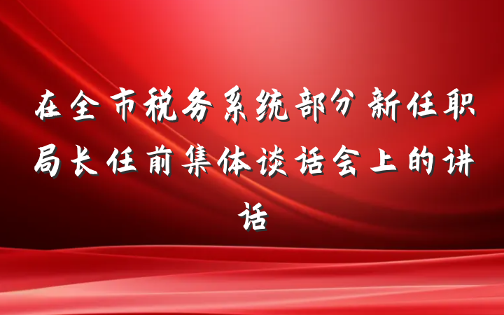 在全市税务系统部分新任职局长任前集体谈话会上的讲话
