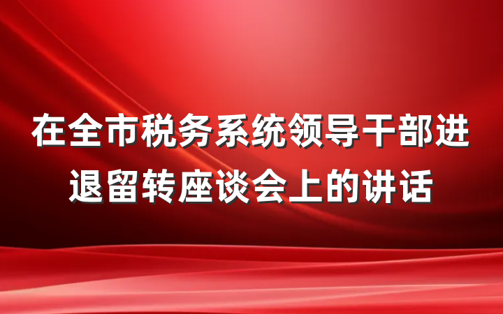 在全市税务系统领导干部进退留转座谈会上的讲话