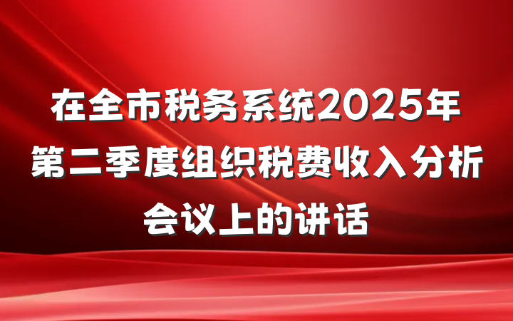 在全市税务系统2025年第二季度组织税费收入分析会议上的讲话