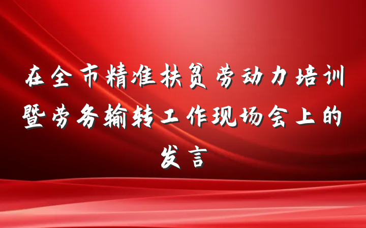 在全市精准扶贫劳动力培训暨劳务输转工作现场会上的发言