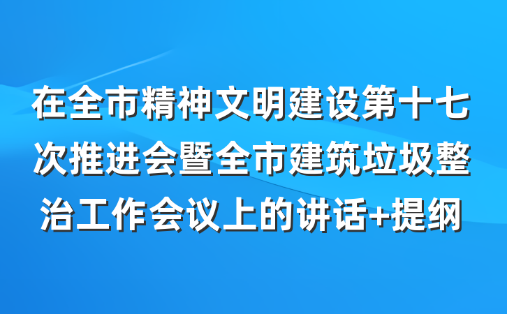 在全市精神文明建设第十七次推进会暨全市建筑垃圾整治工作会议上的讲话 提纲
