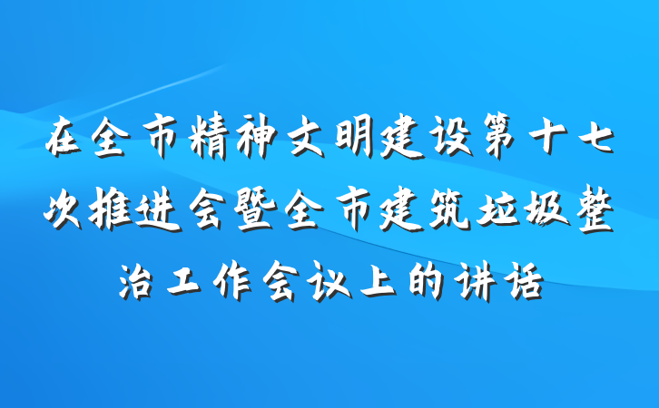 在全市精神文明建设第十七次推进会暨全市建筑垃圾整治工作会议上的讲话