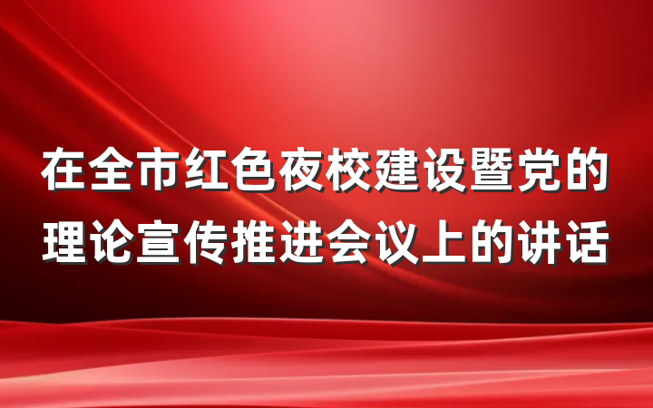 在全市红色夜校建设暨党的理论宣传推进会议上的讲话