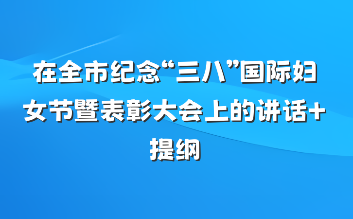 在全市纪念“三八”国际妇女节暨表彰大会上的讲话 提纲