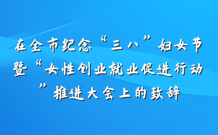 在全市纪念“三八”妇女节暨“女性创业就业促进行动”推进大会上的致辞